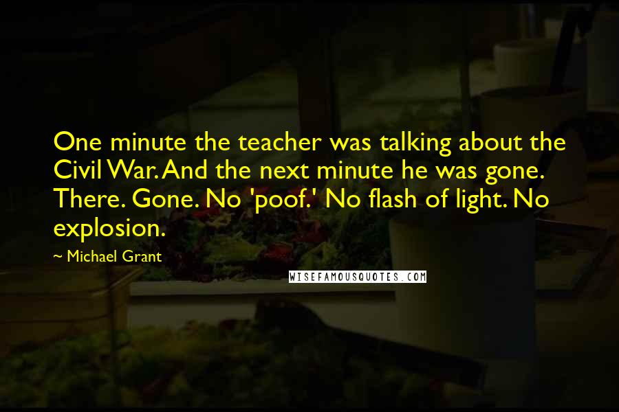 Michael Grant Quotes: One minute the teacher was talking about the Civil War. And the next minute he was gone. There. Gone. No 'poof.' No flash of light. No explosion.