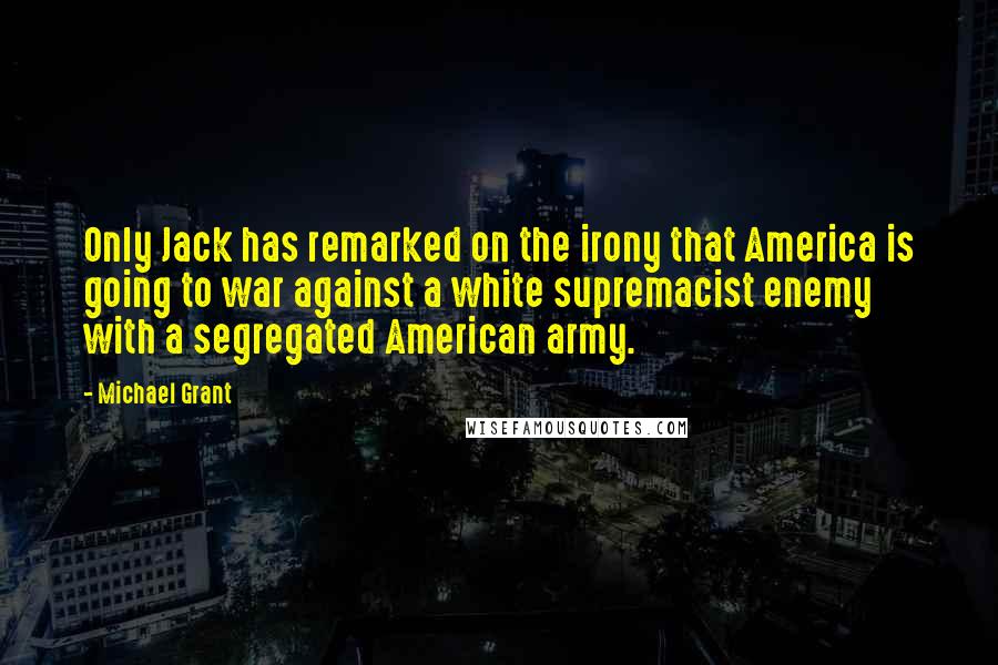 Michael Grant Quotes: Only Jack has remarked on the irony that America is going to war against a white supremacist enemy with a segregated American army.