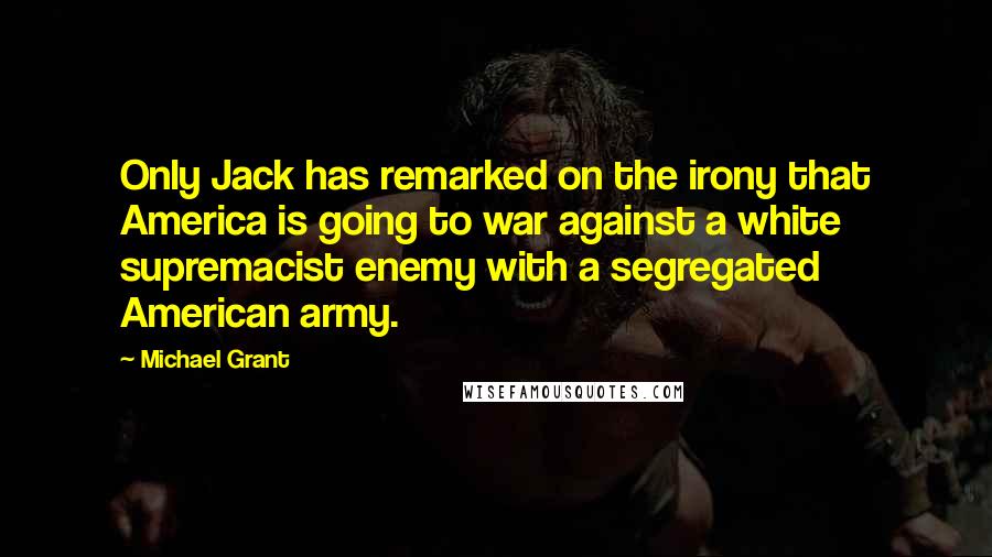 Michael Grant Quotes: Only Jack has remarked on the irony that America is going to war against a white supremacist enemy with a segregated American army.