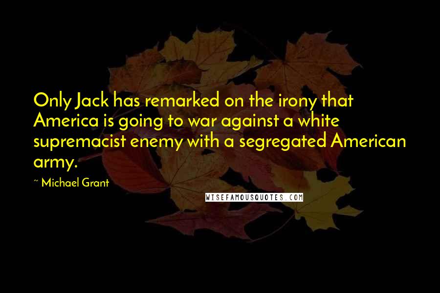 Michael Grant Quotes: Only Jack has remarked on the irony that America is going to war against a white supremacist enemy with a segregated American army.