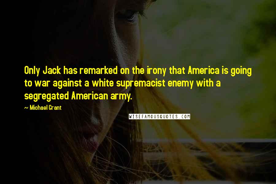 Michael Grant Quotes: Only Jack has remarked on the irony that America is going to war against a white supremacist enemy with a segregated American army.