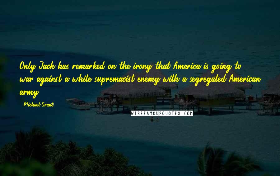 Michael Grant Quotes: Only Jack has remarked on the irony that America is going to war against a white supremacist enemy with a segregated American army.