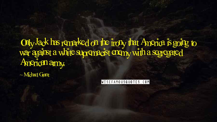 Michael Grant Quotes: Only Jack has remarked on the irony that America is going to war against a white supremacist enemy with a segregated American army.