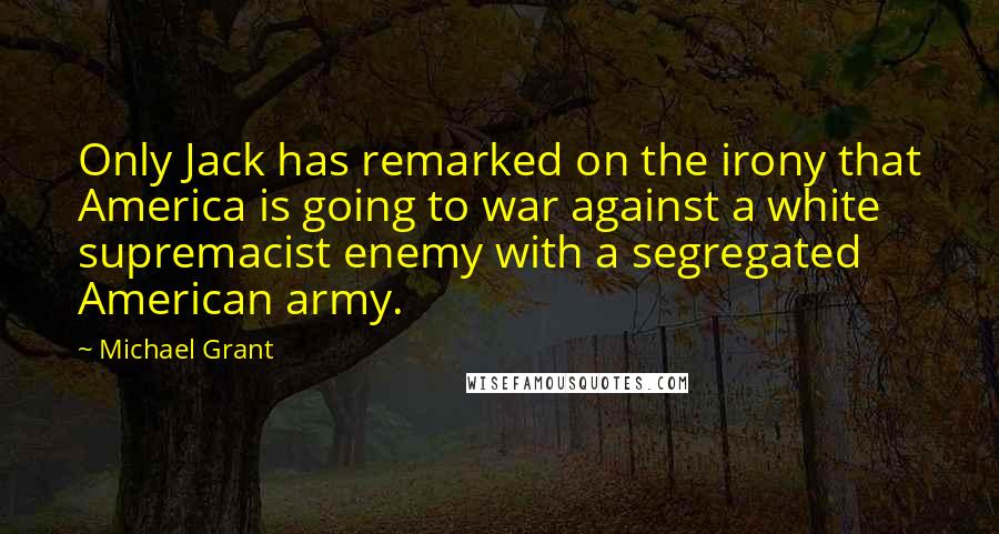 Michael Grant Quotes: Only Jack has remarked on the irony that America is going to war against a white supremacist enemy with a segregated American army.