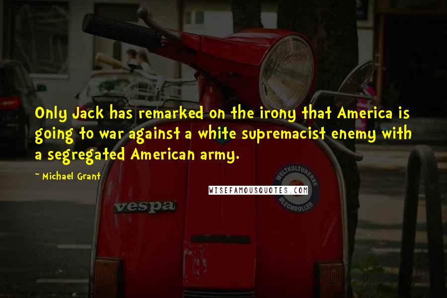 Michael Grant Quotes: Only Jack has remarked on the irony that America is going to war against a white supremacist enemy with a segregated American army.