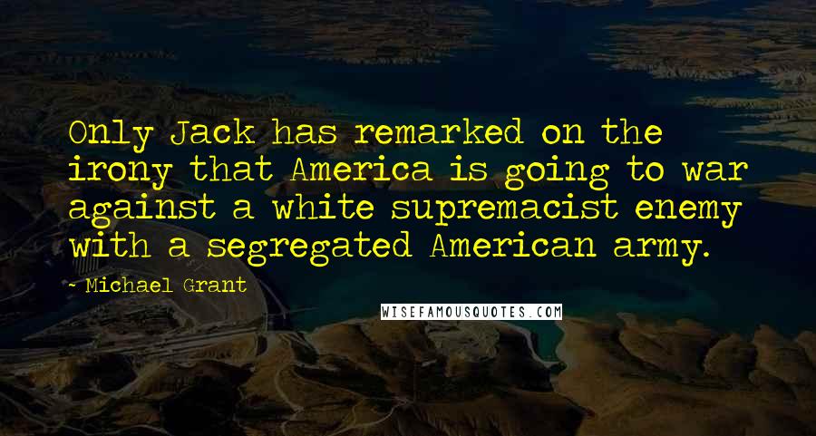 Michael Grant Quotes: Only Jack has remarked on the irony that America is going to war against a white supremacist enemy with a segregated American army.