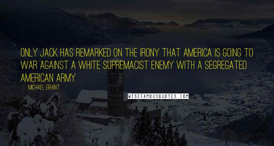 Michael Grant Quotes: Only Jack has remarked on the irony that America is going to war against a white supremacist enemy with a segregated American army.