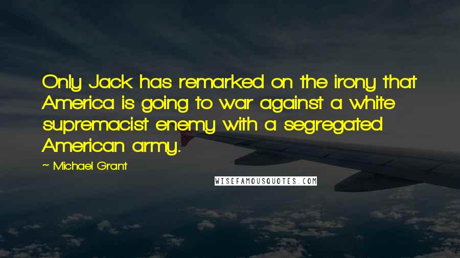 Michael Grant Quotes: Only Jack has remarked on the irony that America is going to war against a white supremacist enemy with a segregated American army.