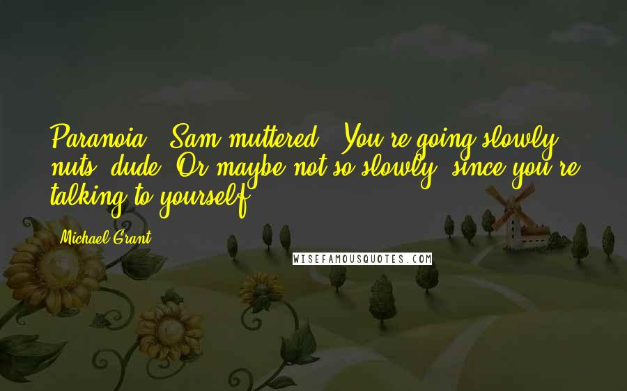 Michael Grant Quotes: Paranoia," Sam muttered. "You're going slowly nuts, dude. Or maybe not so slowly, since you're talking to yourself.