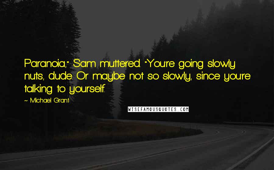 Michael Grant Quotes: Paranoia," Sam muttered. "You're going slowly nuts, dude. Or maybe not so slowly, since you're talking to yourself.