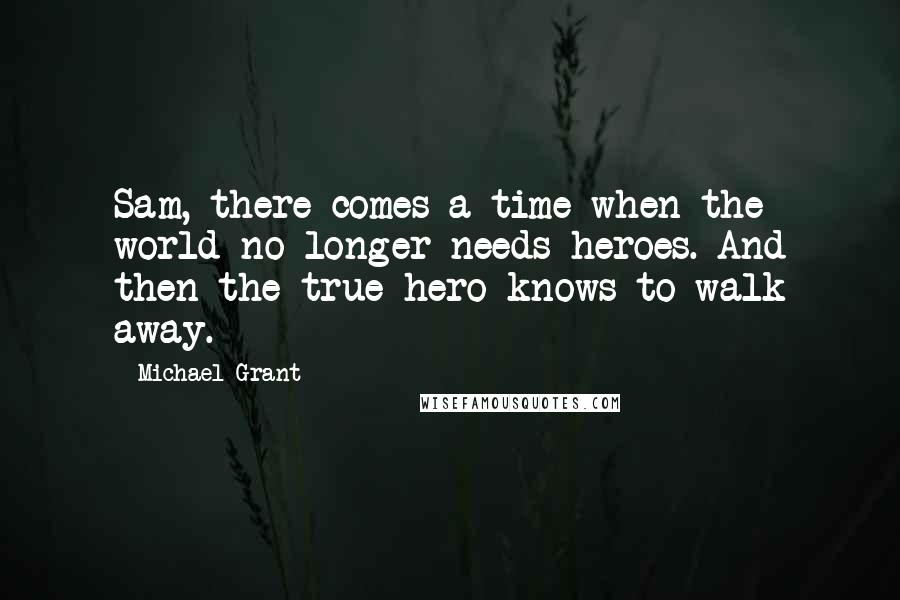 Michael Grant Quotes: Sam, there comes a time when the world no longer needs heroes. And then the true hero knows to walk away.