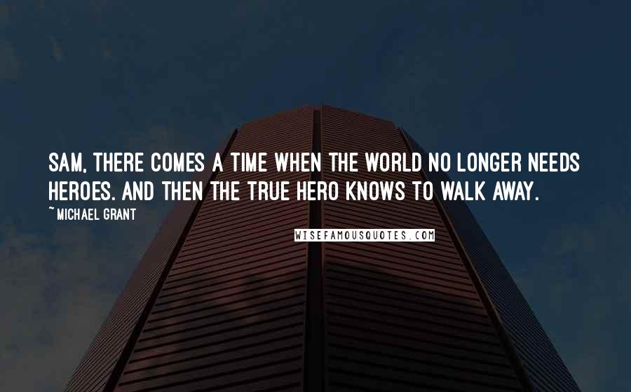 Michael Grant Quotes: Sam, there comes a time when the world no longer needs heroes. And then the true hero knows to walk away.