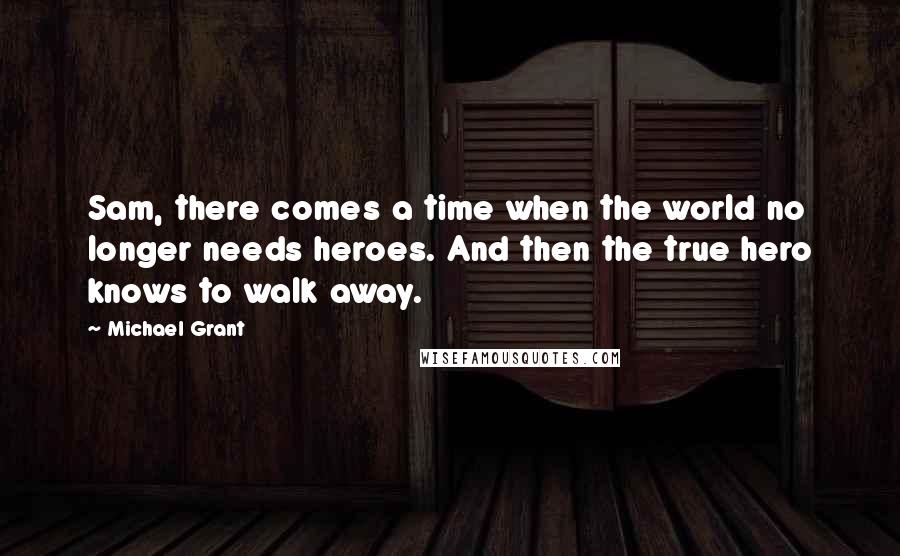 Michael Grant Quotes: Sam, there comes a time when the world no longer needs heroes. And then the true hero knows to walk away.