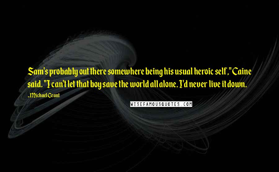 Michael Grant Quotes: Sam's probably out there somewhere being his usual heroic self," Caine said. "I can't let that boy save the world all alone. I'd never live it down.