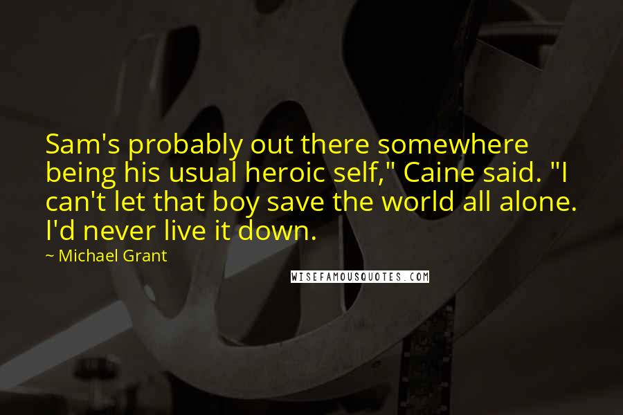 Michael Grant Quotes: Sam's probably out there somewhere being his usual heroic self," Caine said. "I can't let that boy save the world all alone. I'd never live it down.