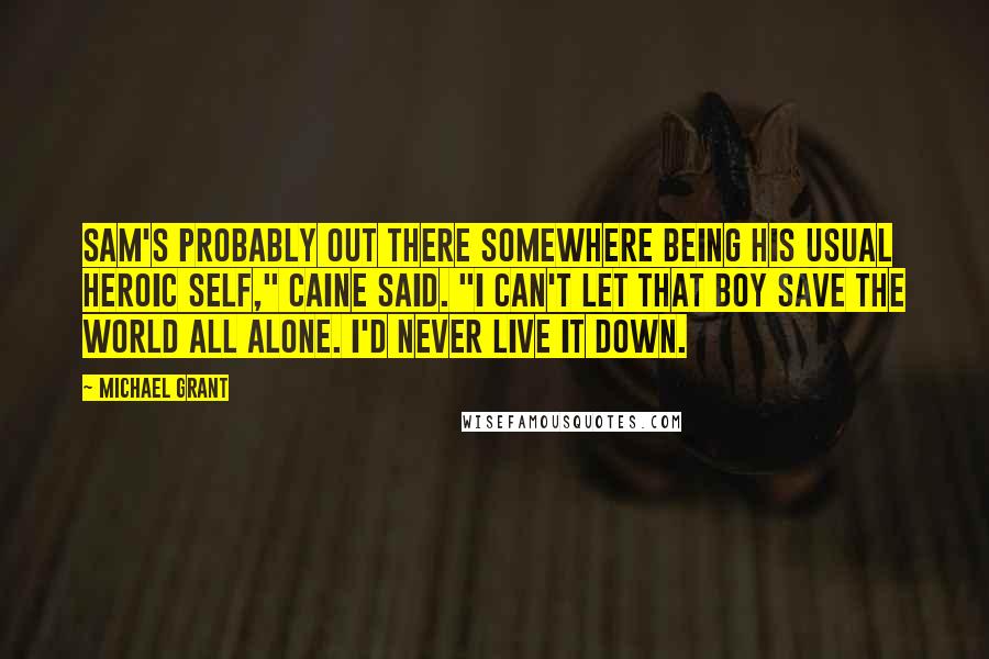 Michael Grant Quotes: Sam's probably out there somewhere being his usual heroic self," Caine said. "I can't let that boy save the world all alone. I'd never live it down.