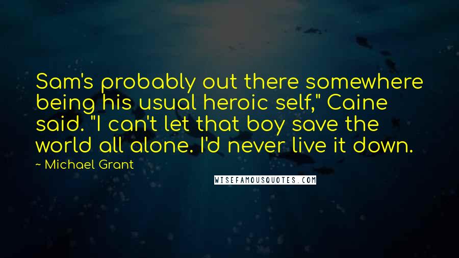 Michael Grant Quotes: Sam's probably out there somewhere being his usual heroic self," Caine said. "I can't let that boy save the world all alone. I'd never live it down.