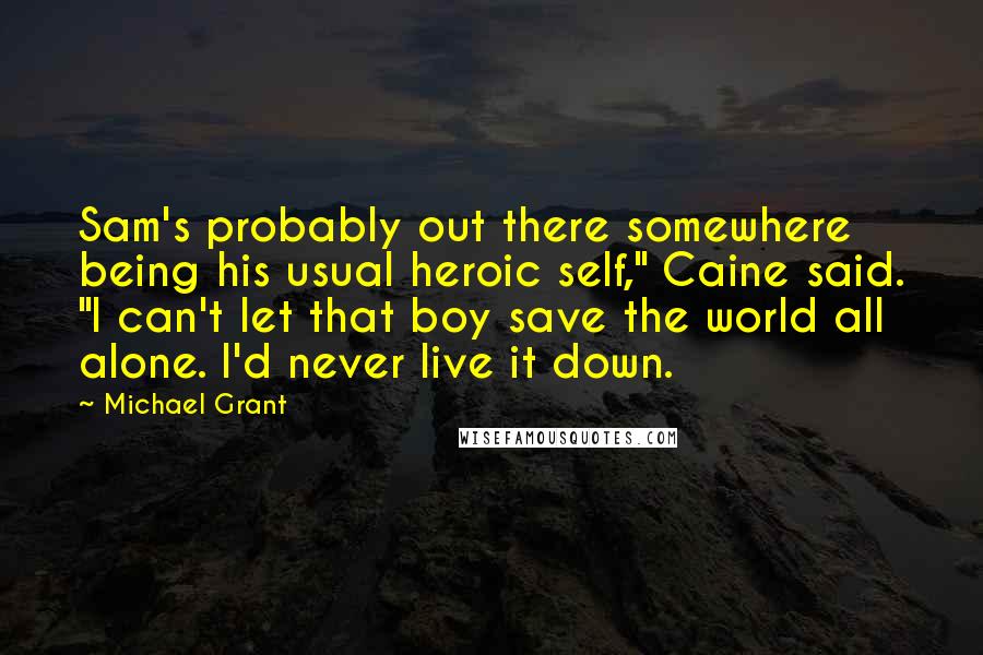 Michael Grant Quotes: Sam's probably out there somewhere being his usual heroic self," Caine said. "I can't let that boy save the world all alone. I'd never live it down.