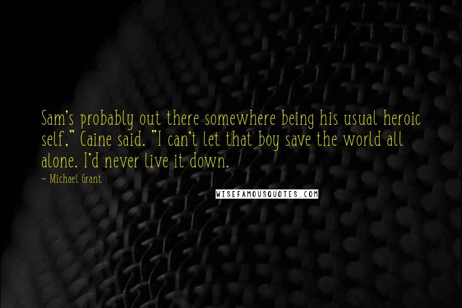 Michael Grant Quotes: Sam's probably out there somewhere being his usual heroic self," Caine said. "I can't let that boy save the world all alone. I'd never live it down.