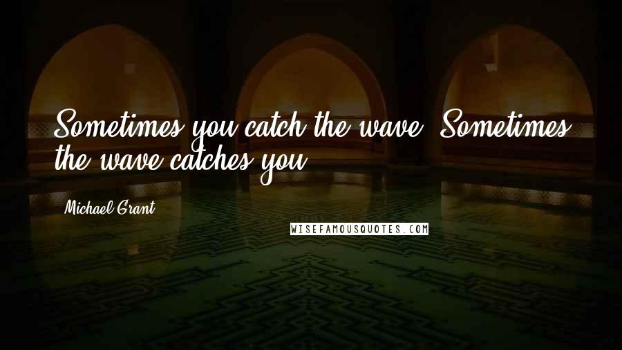 Michael Grant Quotes: Sometimes you catch the wave. Sometimes the wave catches you.