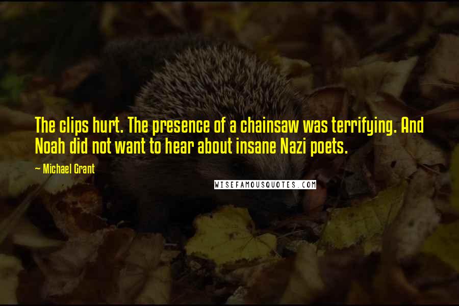 Michael Grant Quotes: The clips hurt. The presence of a chainsaw was terrifying. And Noah did not want to hear about insane Nazi poets.