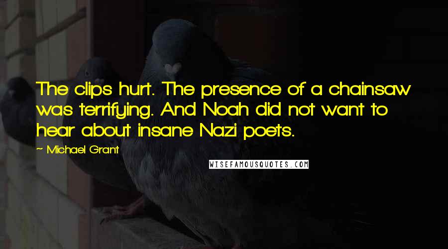 Michael Grant Quotes: The clips hurt. The presence of a chainsaw was terrifying. And Noah did not want to hear about insane Nazi poets.