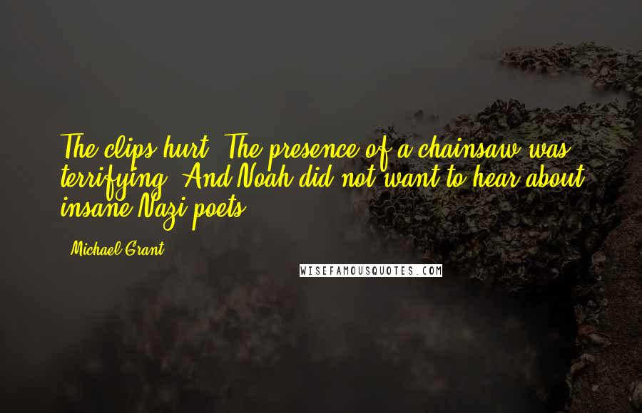 Michael Grant Quotes: The clips hurt. The presence of a chainsaw was terrifying. And Noah did not want to hear about insane Nazi poets.