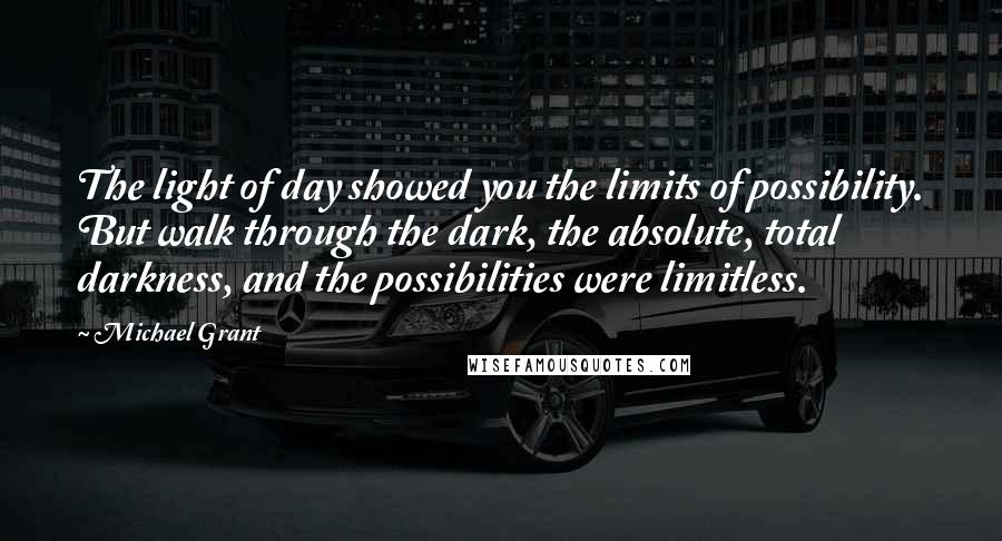 Michael Grant Quotes: The light of day showed you the limits of possibility. But walk through the dark, the absolute, total darkness, and the possibilities were limitless.