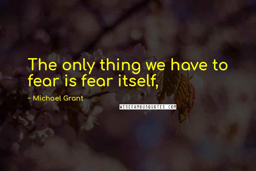 Michael Grant Quotes: The only thing we have to fear is fear itself,