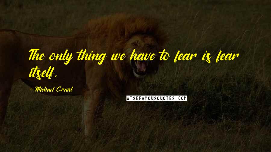 Michael Grant Quotes: The only thing we have to fear is fear itself,