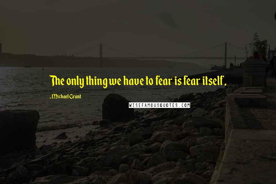 Michael Grant Quotes: The only thing we have to fear is fear itself,