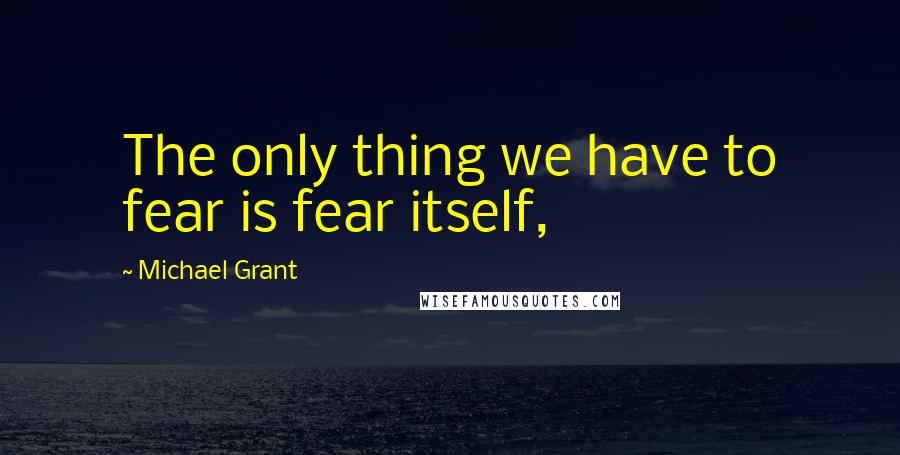Michael Grant Quotes: The only thing we have to fear is fear itself,
