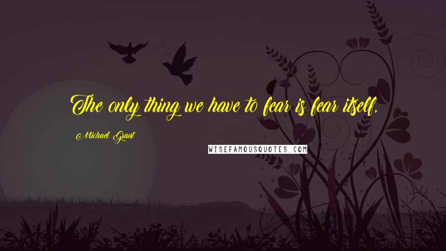 Michael Grant Quotes: The only thing we have to fear is fear itself,