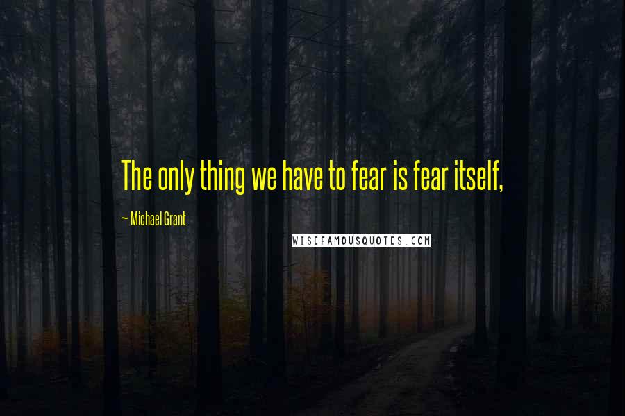 Michael Grant Quotes: The only thing we have to fear is fear itself,