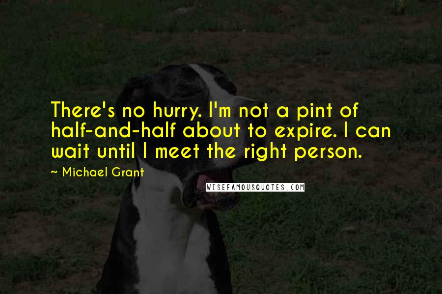 Michael Grant Quotes: There's no hurry. I'm not a pint of half-and-half about to expire. I can wait until I meet the right person.