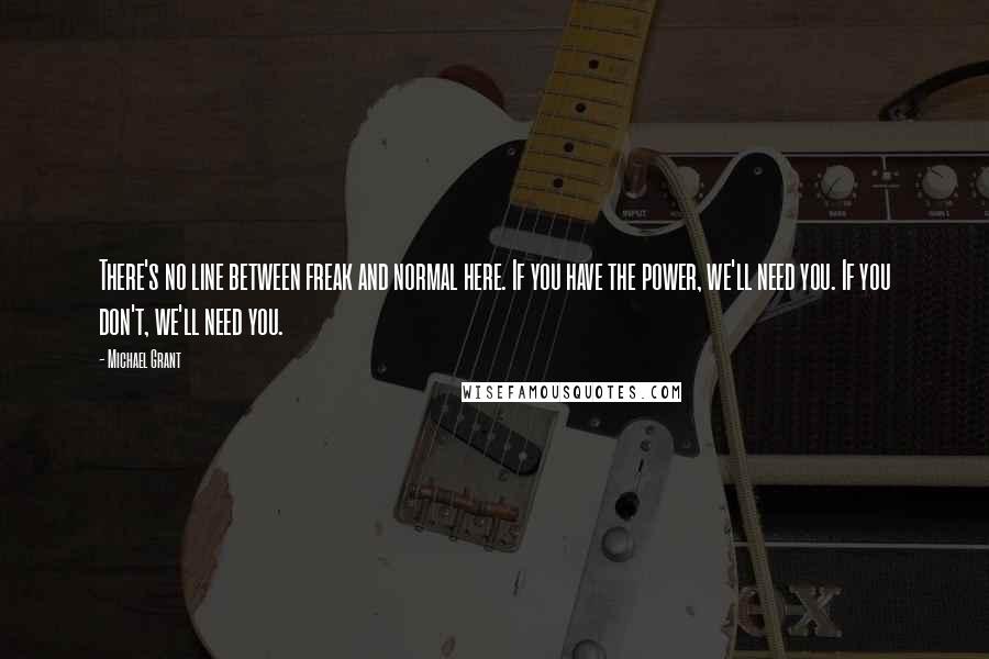Michael Grant Quotes: There's no line between freak and normal here. If you have the power, we'll need you. If you don't, we'll need you.