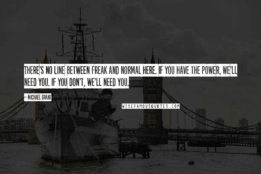 Michael Grant Quotes: There's no line between freak and normal here. If you have the power, we'll need you. If you don't, we'll need you.