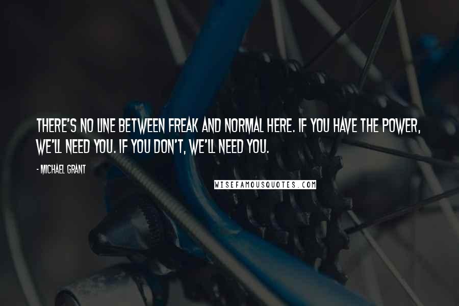 Michael Grant Quotes: There's no line between freak and normal here. If you have the power, we'll need you. If you don't, we'll need you.