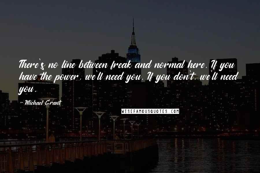 Michael Grant Quotes: There's no line between freak and normal here. If you have the power, we'll need you. If you don't, we'll need you.