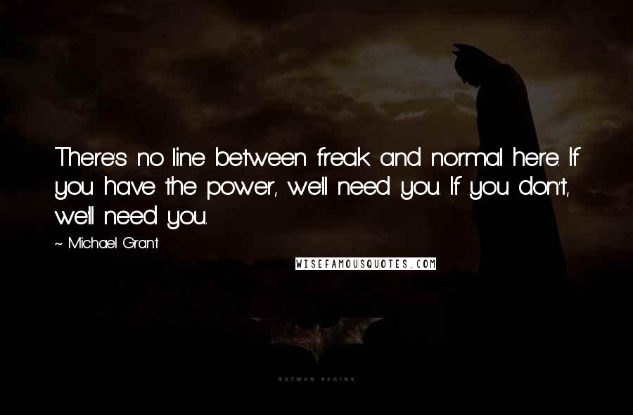 Michael Grant Quotes: There's no line between freak and normal here. If you have the power, we'll need you. If you don't, we'll need you.