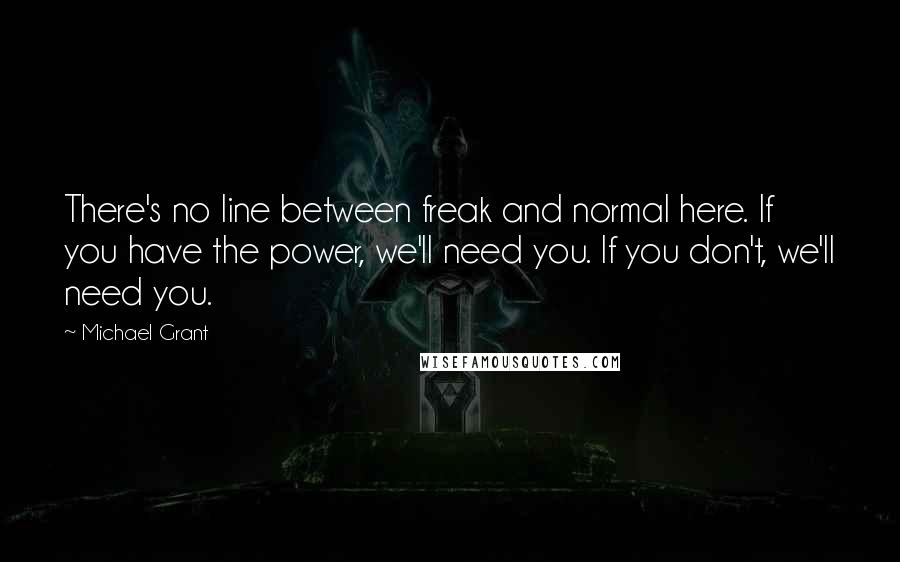 Michael Grant Quotes: There's no line between freak and normal here. If you have the power, we'll need you. If you don't, we'll need you.