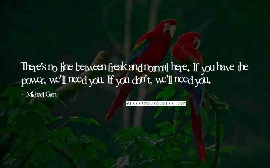 Michael Grant Quotes: There's no line between freak and normal here. If you have the power, we'll need you. If you don't, we'll need you.