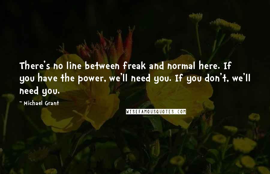 Michael Grant Quotes: There's no line between freak and normal here. If you have the power, we'll need you. If you don't, we'll need you.