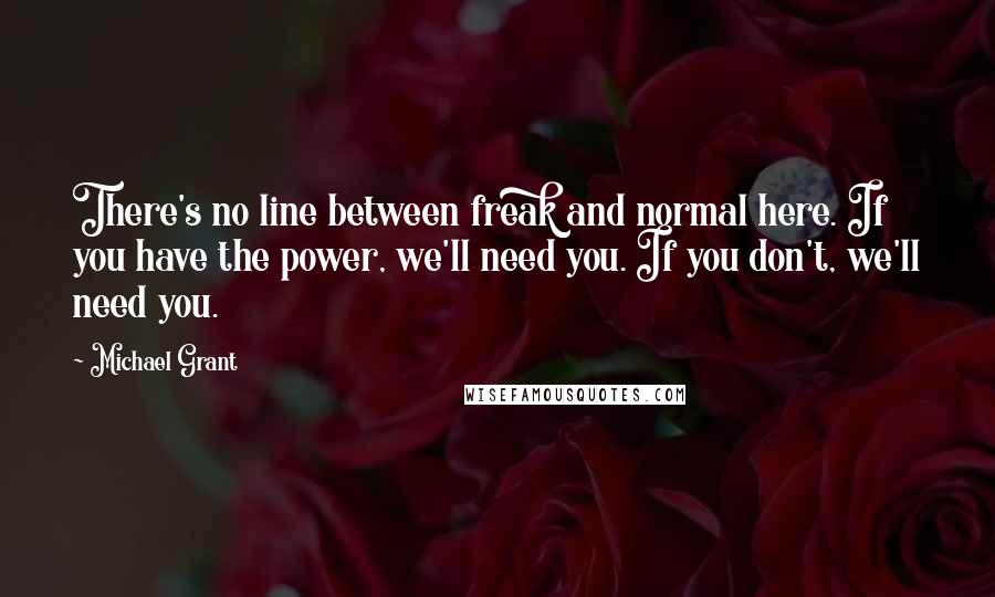 Michael Grant Quotes: There's no line between freak and normal here. If you have the power, we'll need you. If you don't, we'll need you.