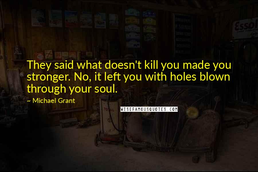 Michael Grant Quotes: They said what doesn't kill you made you stronger. No, it left you with holes blown through your soul.