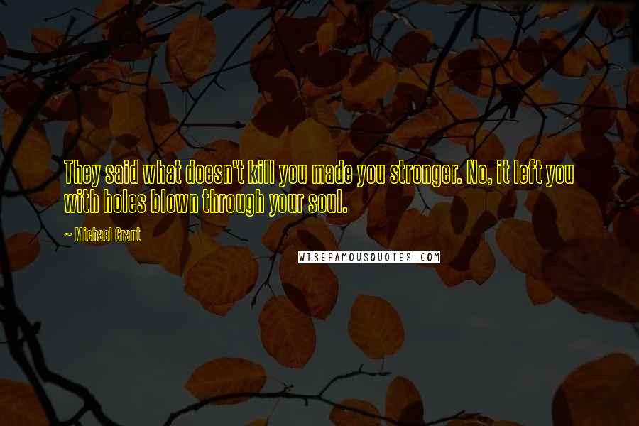 Michael Grant Quotes: They said what doesn't kill you made you stronger. No, it left you with holes blown through your soul.