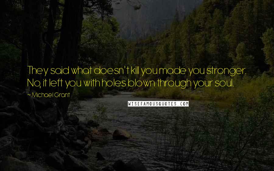 Michael Grant Quotes: They said what doesn't kill you made you stronger. No, it left you with holes blown through your soul.