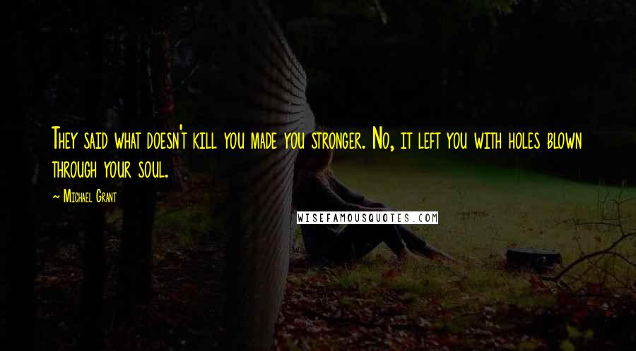 Michael Grant Quotes: They said what doesn't kill you made you stronger. No, it left you with holes blown through your soul.