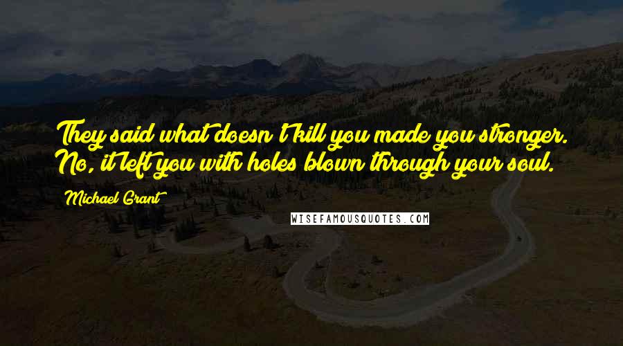 Michael Grant Quotes: They said what doesn't kill you made you stronger. No, it left you with holes blown through your soul.