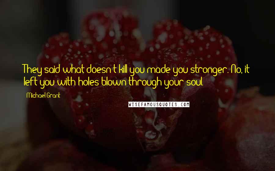 Michael Grant Quotes: They said what doesn't kill you made you stronger. No, it left you with holes blown through your soul.